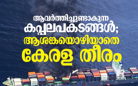ആവര്‍ത്തിച്ചുണ്ടാകുന്ന കപ്പലപകടങ്ങള്‍; ആശങ്കയൊഴിയാതെ കേരള തീരം